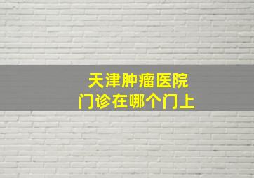 天津肿瘤医院门诊在哪个门上