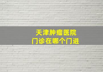 天津肿瘤医院门诊在哪个门进