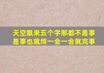 天空飘来五个字那都不是事是事也就烦一会一会就完事