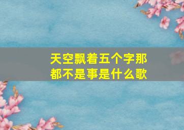 天空飘着五个字那都不是事是什么歌