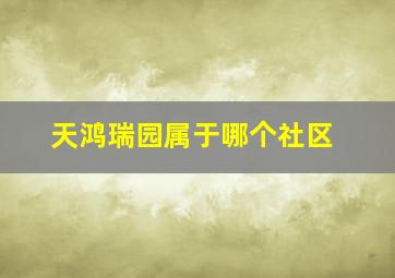 天鸿瑞园属于哪个社区