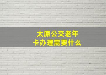 太原公交老年卡办理需要什么