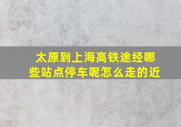 太原到上海高铁途经哪些站点停车呢怎么走的近