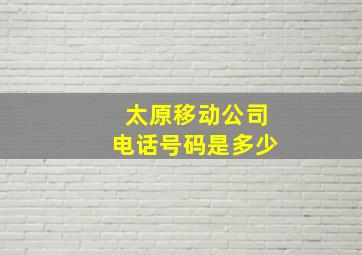 太原移动公司电话号码是多少