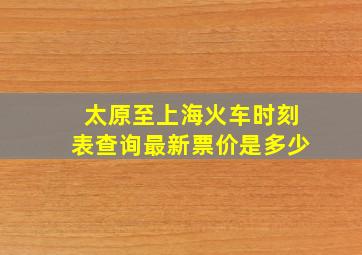 太原至上海火车时刻表查询最新票价是多少