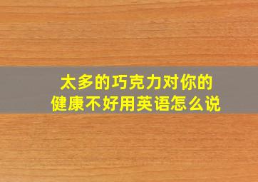 太多的巧克力对你的健康不好用英语怎么说