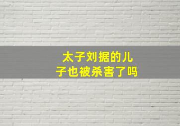 太子刘据的儿子也被杀害了吗