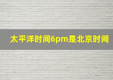 太平洋时间6pm是北京时间