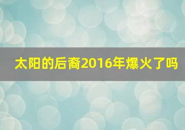 太阳的后裔2016年爆火了吗