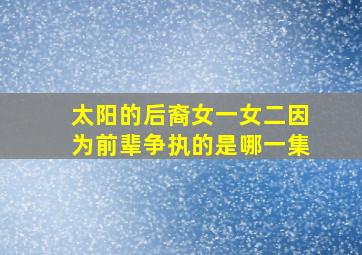 太阳的后裔女一女二因为前辈争执的是哪一集