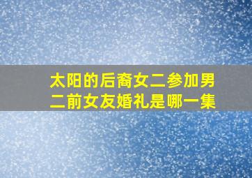 太阳的后裔女二参加男二前女友婚礼是哪一集