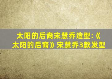 太阳的后裔宋慧乔造型:《太阳的后裔》宋慧乔3款发型