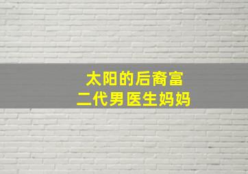 太阳的后裔富二代男医生妈妈