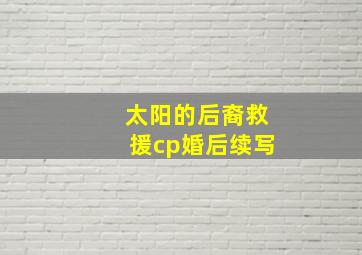 太阳的后裔救援cp婚后续写