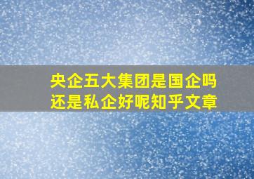 央企五大集团是国企吗还是私企好呢知乎文章