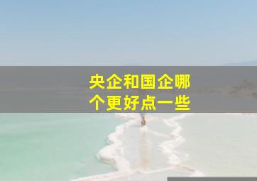 央企和国企哪个更好点一些