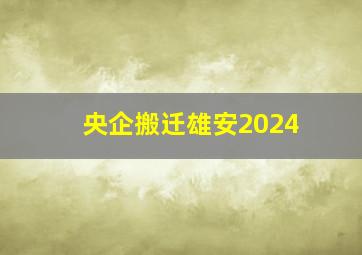 央企搬迁雄安2024