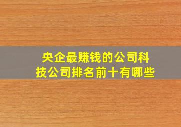 央企最赚钱的公司科技公司排名前十有哪些