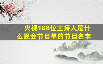 央视108位主持人是什么晚会节目单的节目名字