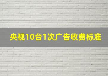 央视10台1次广告收费标准