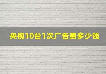 央视10台1次广告费多少钱