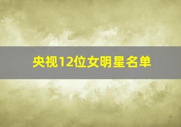 央视12位女明星名单