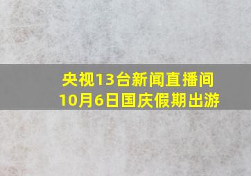 央视13台新闻直播间10月6日国庆假期出游