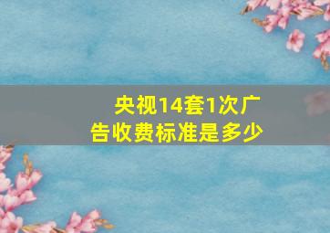 央视14套1次广告收费标准是多少