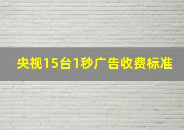 央视15台1秒广告收费标准