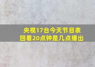 央视17台今天节目表回看20点钟是几点播出