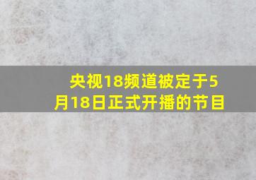 央视18频道被定于5月18日正式开播的节目