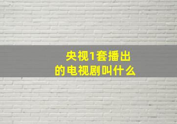 央视1套播出的电视剧叫什么