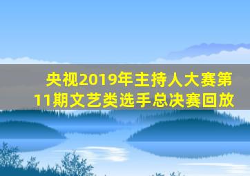 央视2019年主持人大赛第11期文艺类选手总决赛回放