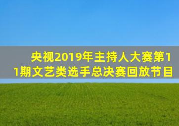 央视2019年主持人大赛第11期文艺类选手总决赛回放节目