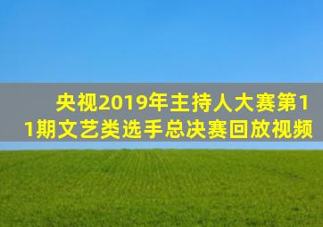 央视2019年主持人大赛第11期文艺类选手总决赛回放视频