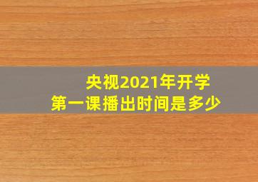 央视2021年开学第一课播出时间是多少