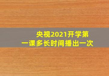 央视2021开学第一课多长时间播出一次