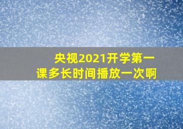 央视2021开学第一课多长时间播放一次啊