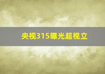 央视315曝光超视立