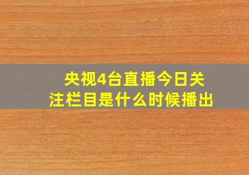 央视4台直播今日关注栏目是什么时候播出