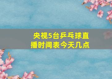 央视5台乒乓球直播时间表今天几点