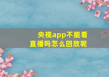 央视app不能看直播吗怎么回放呢