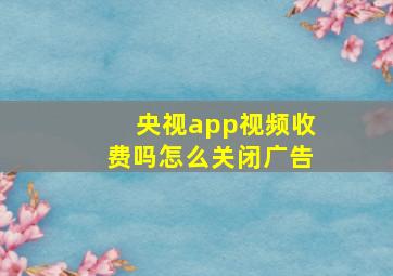 央视app视频收费吗怎么关闭广告