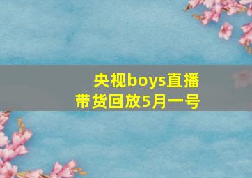 央视boys直播带货回放5月一号