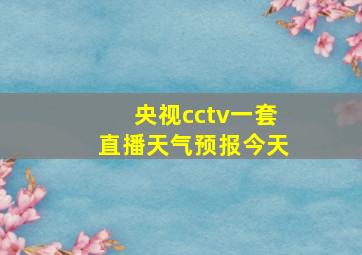 央视cctv一套直播天气预报今天