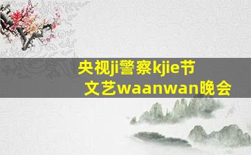 央视ji警察kjie节文艺waanwan晚会