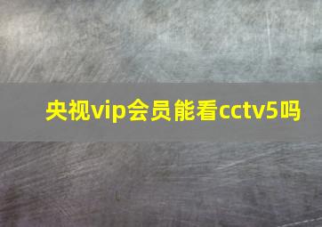 央视vip会员能看cctv5吗