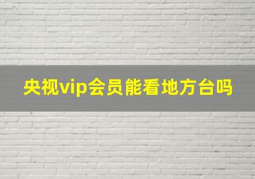 央视vip会员能看地方台吗