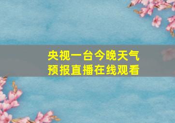 央视一台今晚天气预报直播在线观看