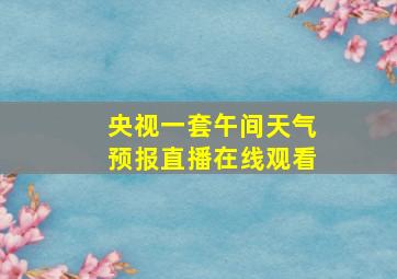 央视一套午间天气预报直播在线观看